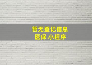 暂无登记信息 医保 小程序